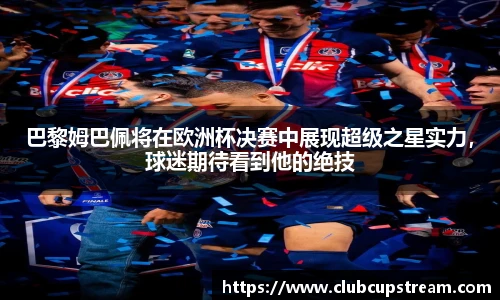 巴黎姆巴佩将在欧洲杯决赛中展现超级之星实力，球迷期待看到他的绝技