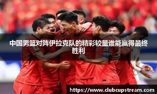中国男篮对阵伊拉克队的精彩较量谁能赢得最终胜利