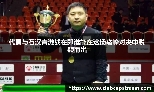 代勇与石汉青激战在即谁能在这场巅峰对决中脱颖而出