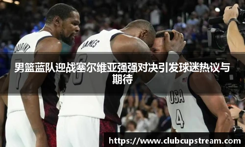 男篮蓝队迎战塞尔维亚强强对决引发球迷热议与期待