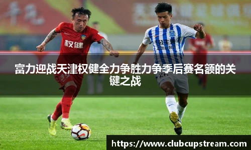 富力迎战天津权健全力争胜力争季后赛名额的关键之战