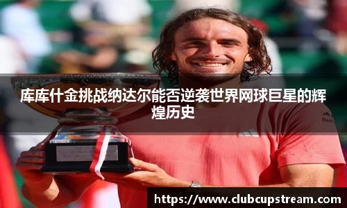 库库什金挑战纳达尔能否逆袭世界网球巨星的辉煌历史