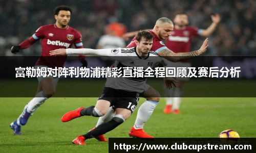 富勒姆对阵利物浦精彩直播全程回顾及赛后分析
