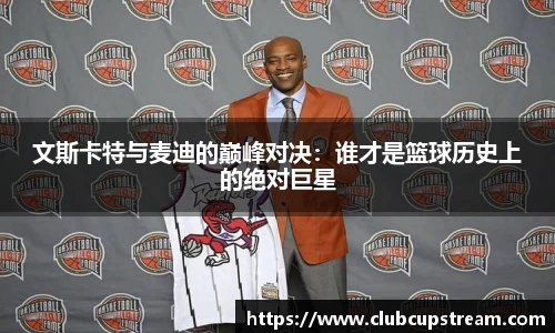 文斯卡特与麦迪的巅峰对决：谁才是篮球历史上的绝对巨星
