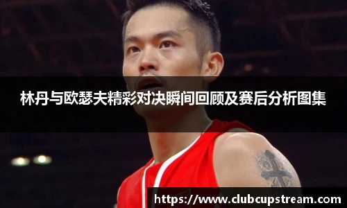 林丹与欧瑟夫精彩对决瞬间回顾及赛后分析图集
