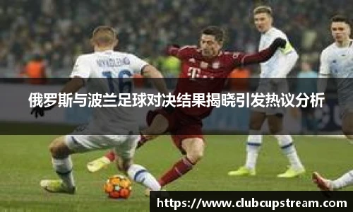 俄罗斯与波兰足球对决结果揭晓引发热议分析